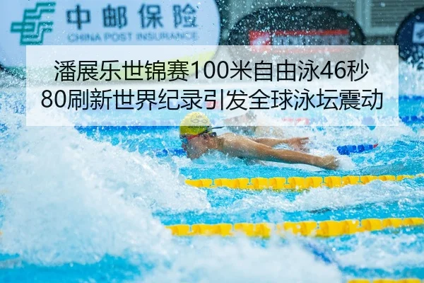 潘展乐世锦赛100米自由泳46秒80刷新世界纪录引发全球泳坛震动