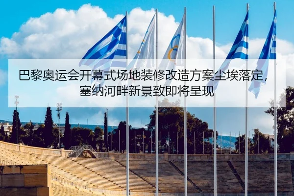 巴黎奥运会开幕式场地装修改造方案尘埃落定，塞纳河畔新景致即将呈现