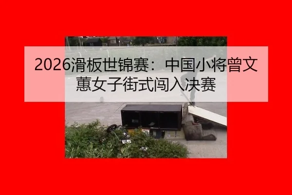 2026滑板世锦赛：中国小将曾文蕙女子街式闯入决赛