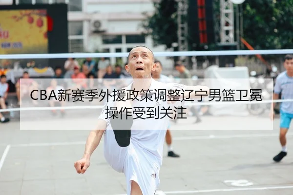 CBA新赛季外援政策调整辽宁男篮卫冕操作受到关注
