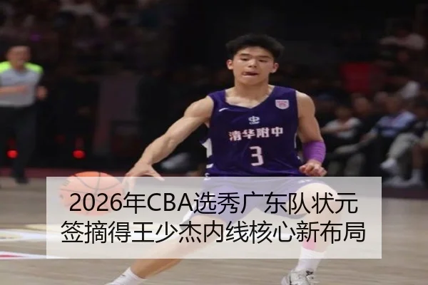 2026年CBA选秀广东队状元签摘得王少杰内线核心新布局