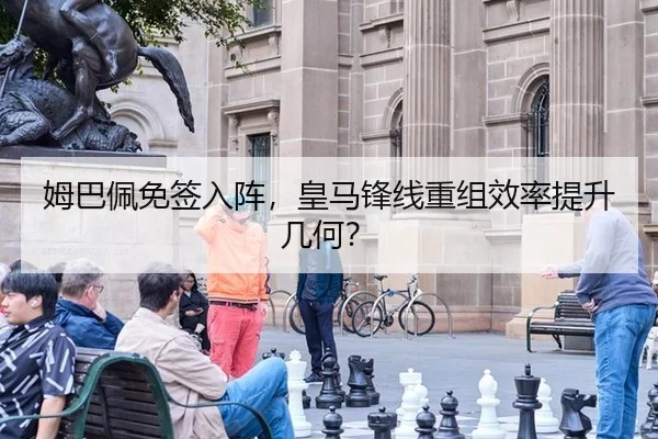 姆巴佩免签入阵，皇马锋线重组效率提升几何？
