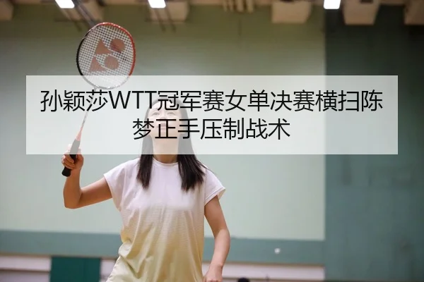 孙颖莎WTT冠军赛女单决赛横扫陈梦正手压制战术