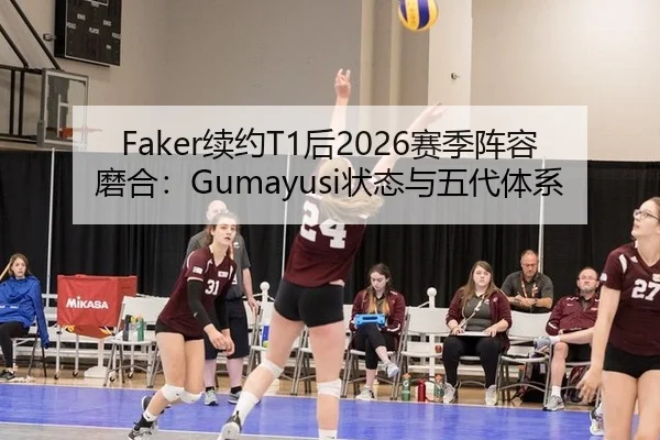 Faker续约T1后2026赛季阵容磨合：Gumayusi状态与五代体系